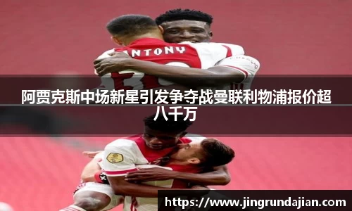 阿贾克斯中场新星引发争夺战曼联利物浦报价超八千万